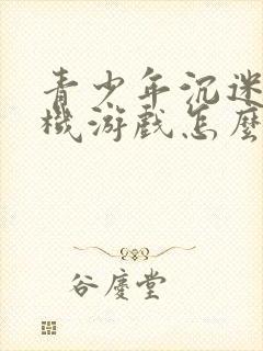青少年沉迷于手机游戏怎么办