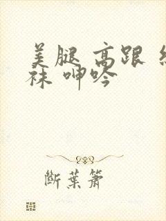 美腿 高跟 丝袜 呻吟