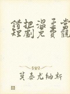 错把温柔当深情短剧免费观看45集