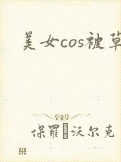 美女cos被草
