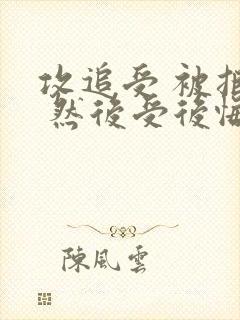 攻追受 被拒绝 然后受后悔
