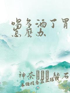 喝多酒了胃难受怎么办