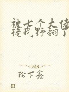 被七个大佬团宠后我野翻了