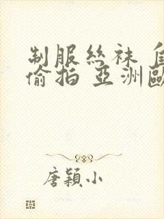 制服丝袜 自拍偷拍 亚洲欧美