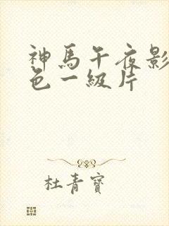 神马午夜影院黄色一级片
