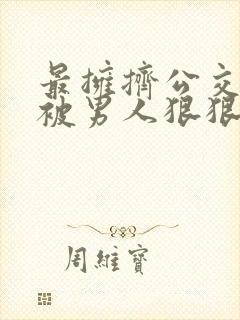 最拥挤公交车上被男人狠狠的插入