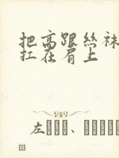 把高跟丝袜美腿扛在肩上