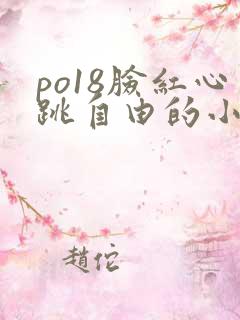 po18脸红心跳自由的小说阅读网po18脸红心跳