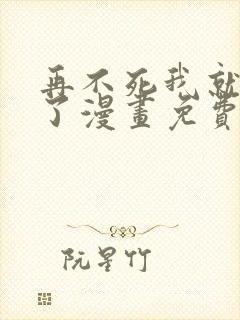再不死我就无敌了漫画免费下拉式观看
