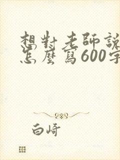想对老师说的话怎么写600字
