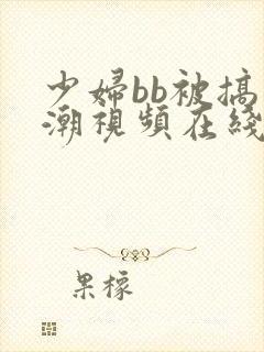 少妇bb被搞高潮视频在线一二区