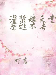 漫禁娘天堂为什么进不去