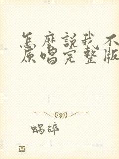 怎么说我不爱你原唱完整版