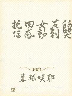 挽回女友的一封信感动到哭