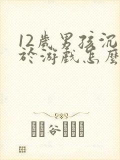 12岁男孩沉迷于游戏怎么办