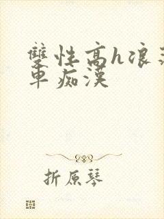 双性高h浪荡公车痴汉