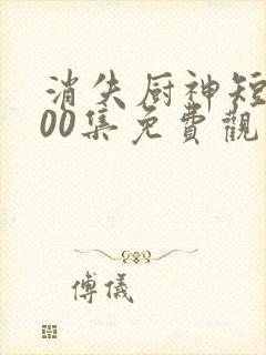 消失厨神短剧100集免费观看