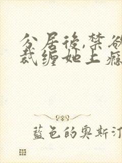 分居后,禁欲总裁缠她上瘾短剧免费观看全集