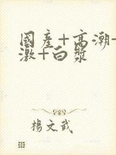 国产+高潮+刺激+白浆