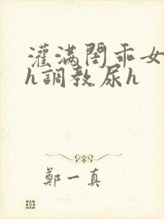 灌满闺乖女h高h调教尿h