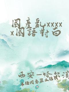国产乱xxxxx国语对白