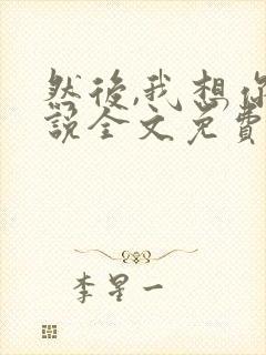然后,我想你小说全文免费阅读