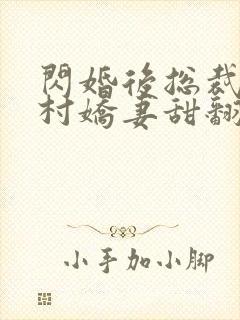 闪婚后总裁的农村娇妻甜翻了结局