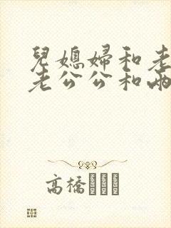 儿媳妇和老公公老公公和两个儿媳