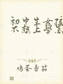 初中生女孩叛逆不想上学怎么办