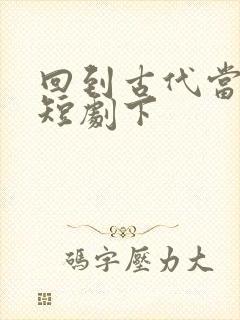 回到古代当纨绔短剧下