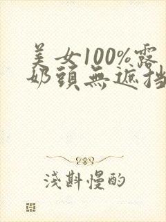 美女100%露奶头无遮挡视频