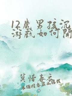 12岁男孩沉迷游戏如何开导