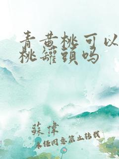 青黄桃可以做黄桃罐头吗