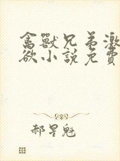 禽兽兄弟激情肉欲小说免费阅读