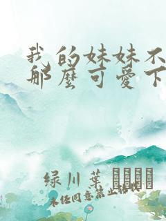 我的妹妹不可能那么可爱下载