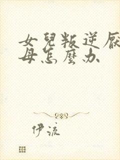 女儿叛逆厌学父母怎么办