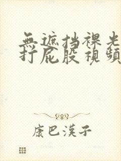 无遮挡裸光屁屁打屁股视频