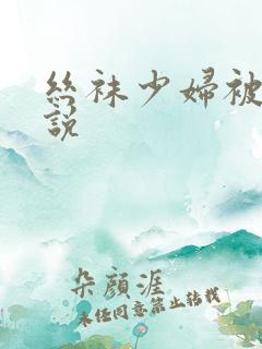 丝袜少妇被强小说