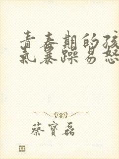 青春期的孩子脾气暴躁易怒是怎么回事