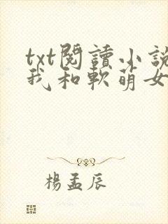 txt阅读小说我和软萌女友的恋爱日常
