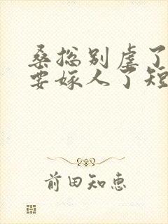 桑总别虐了夫人要嫁人了短剧全集免费