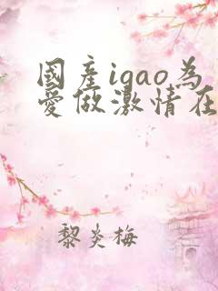 国产igao为爱做激情在线观看