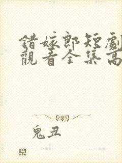 错嫁郎短剧免费观看全集高清版