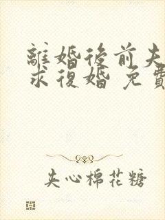 离婚后前夫哭着求复婚 免费阅读