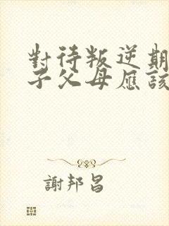对待叛逆期的孩子父母应该怎样做