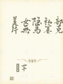 美女隐私部位相片无马赛克无遮挡