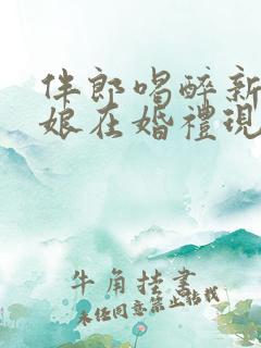 伴郎喝醉新郎新娘在婚礼现场是哪一