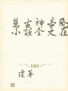 万古神帝飞天鱼小说全文在线阅读