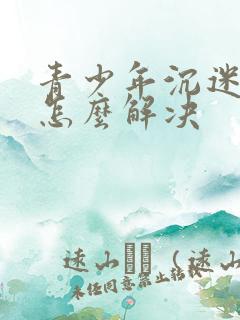 青少年沉迷游戏怎么解决