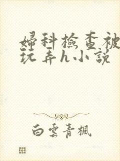 妇科检查被医生玩弄h小说
